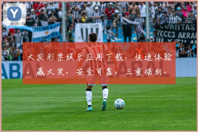 大发彩票娱乐应用下载，快速体验，赢大奖，安全可靠，三重福利，不容错过，立即下载