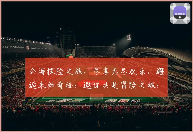 公海探险之旅，尽享无尽欢乐，邂逅未知奇迹，邀你共赴冒险之旅，开启精彩人生