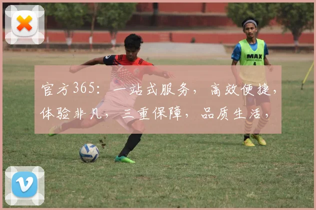官方365：一站式服务，高效便捷，体验非凡，三重保障，品质生活，首选之选。
