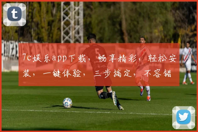 7c娱乐app下载，畅享精彩，轻松安装，一键体验，三步搞定，不容错过