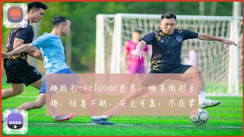 趣购彩-welcome首页，畅享购彩乐趣，惊喜不断，安全可靠，尽在掌握，三重保障，体验非凡