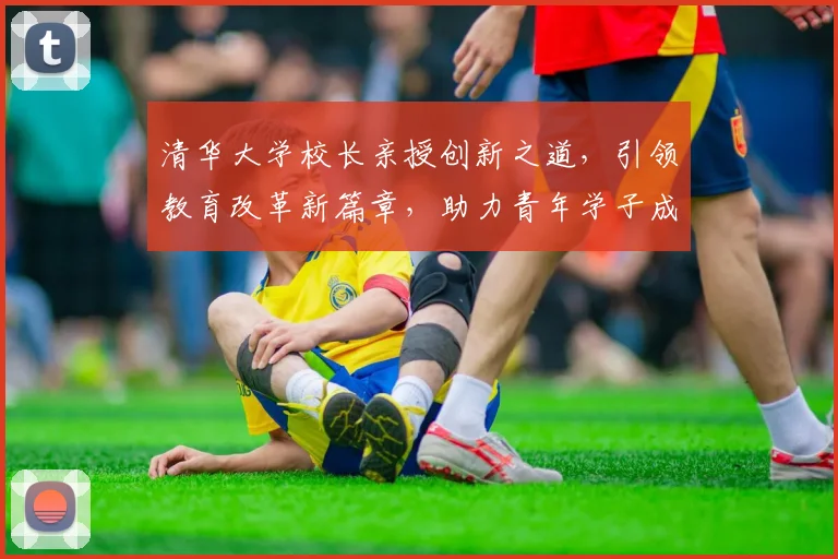 清华大学校长亲授创新之道，引领教育改革新篇章，助力青年学子成长，三个维度解析