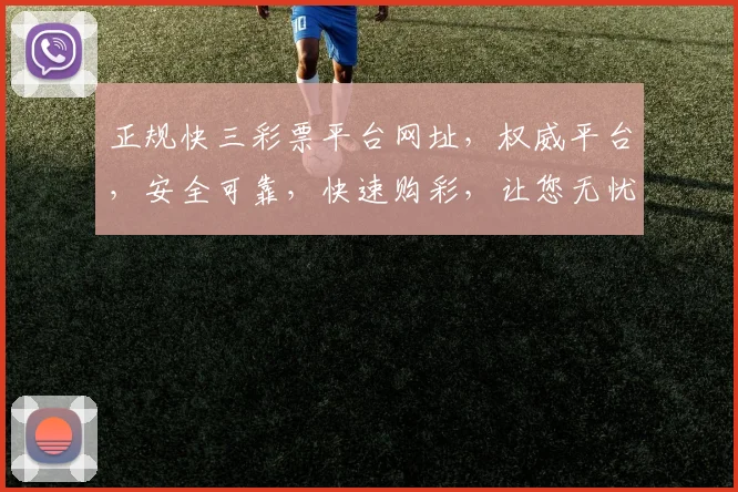 正规快三彩票平台网址，权威平台，安全可靠，快速购彩，让您无忧体验