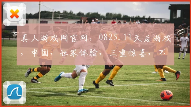 真人游戏网官网，0825.11天后游戏，中国，独家体验，三重惊喜，不容错过，立即开启
