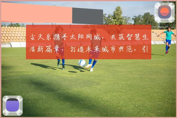 古天乐携手太阳网城，共筑智慧生活新篇章，打造未来城市典范，引领科技潮流。