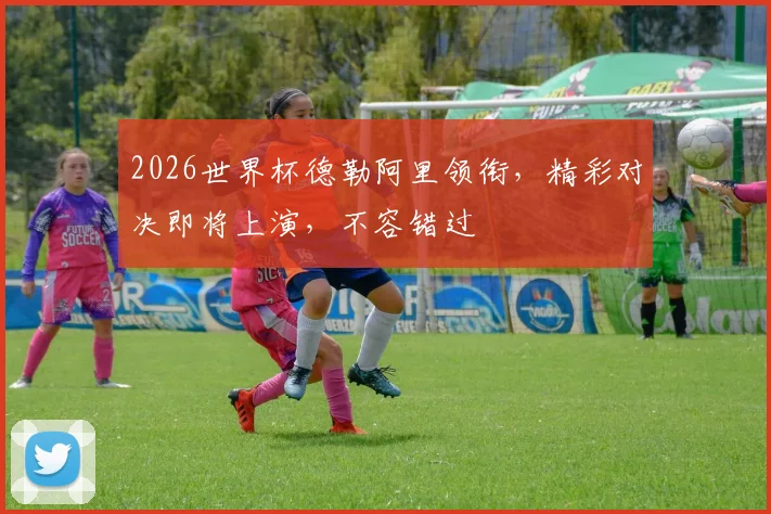 2026世界杯德勒阿里领衔，精彩对决即将上演，不容错过