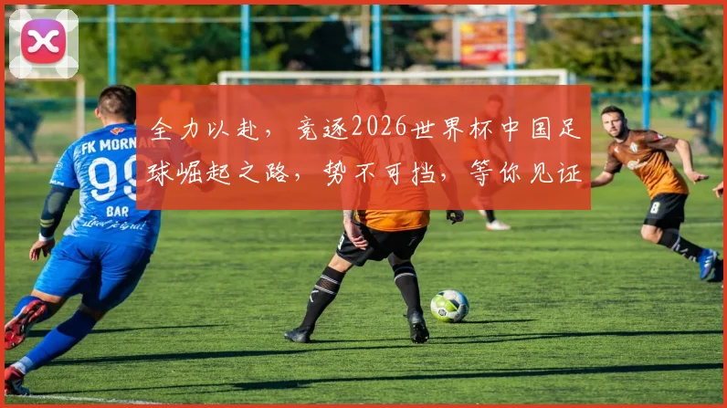 全力以赴，竞逐2026世界杯中国足球崛起之路，势不可挡，等你见证
