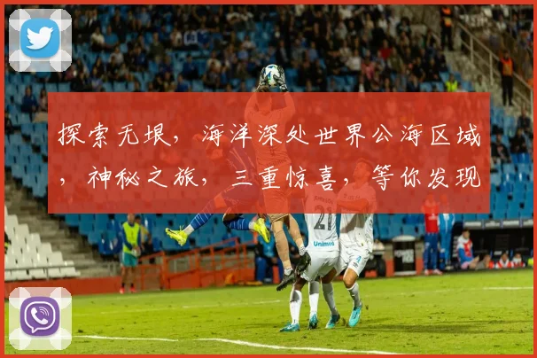 探索无垠，海洋深处世界公海区域，神秘之旅，三重惊喜，等你发现