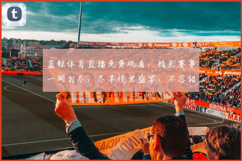 蓝鲸体育直播免费观看，精彩赛事一网打尽，尽享视觉盛宴，不容错过，速来围观
