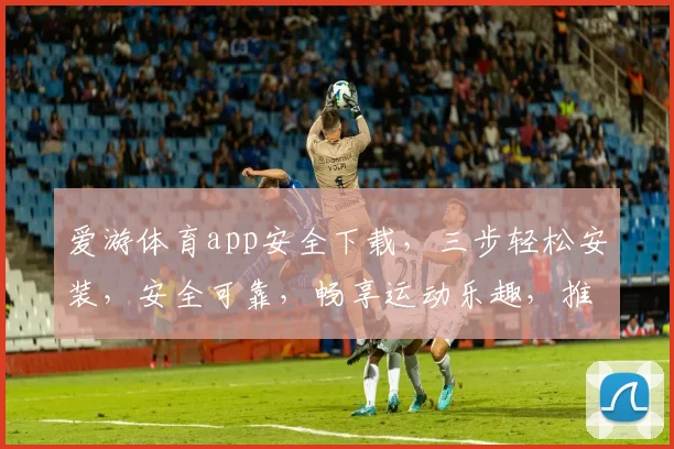 爱游体育app安全下载，三步轻松安装，安全可靠，畅享运动乐趣，推荐必备
