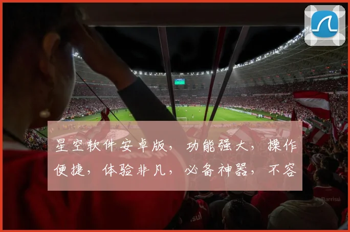 星空软件安卓版，功能强大，操作便捷，体验非凡，必备神器，不容错过，惊喜不断
