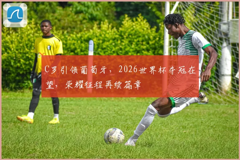 C罗引领葡萄牙，2026世界杯夺冠在望，荣耀征程再续篇章