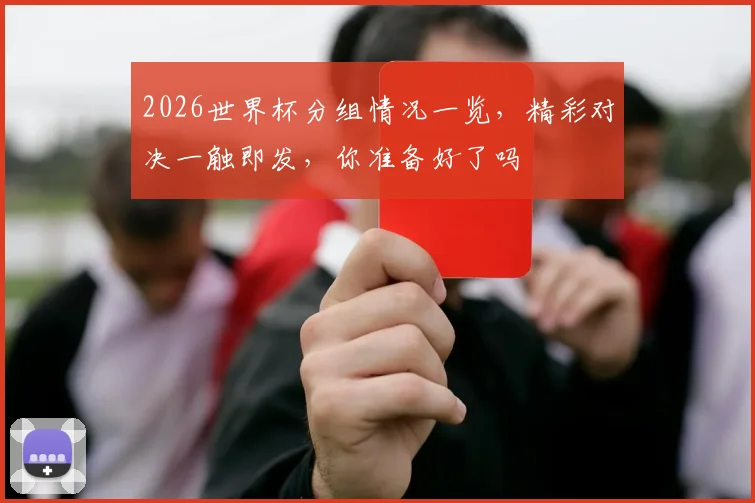 2026世界杯分组情况一览，精彩对决一触即发，你准备好了吗