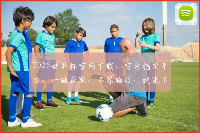 2026世界杯官网下载，官方指定平台，一键获取，不容错过，速来下载