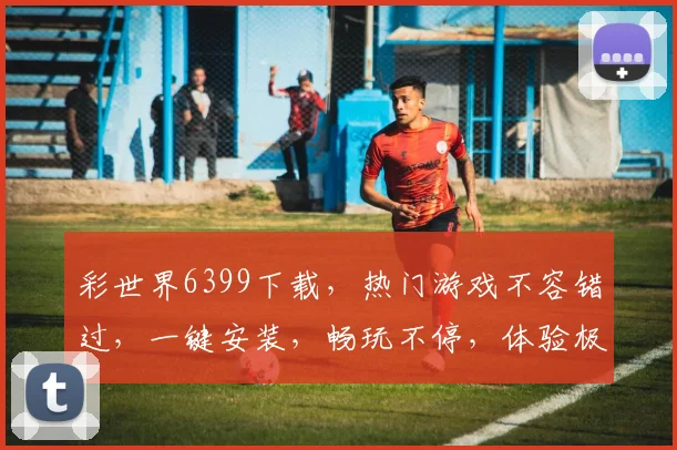 彩世界6399下载，热门游戏不容错过，一键安装，畅玩不停，体验极致乐趣