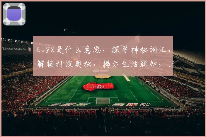 alyx是什么意思，探寻神秘词汇，解锁科技奥秘，揭示生活新知，三重惊喜等你发现