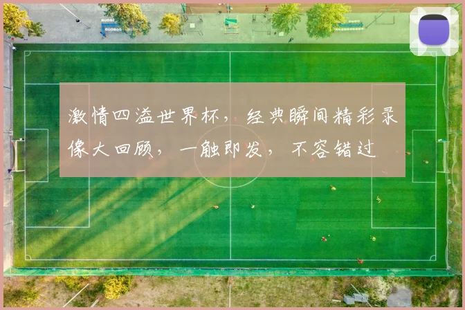激情四溢世界杯，经典瞬间精彩录像大回顾，一触即发，不容错过