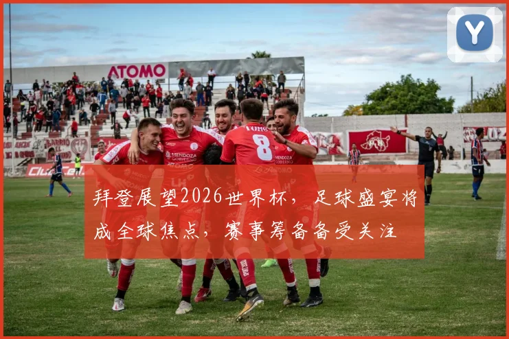 拜登展望2026世界杯，足球盛宴将成全球焦点，赛事筹备备受关注