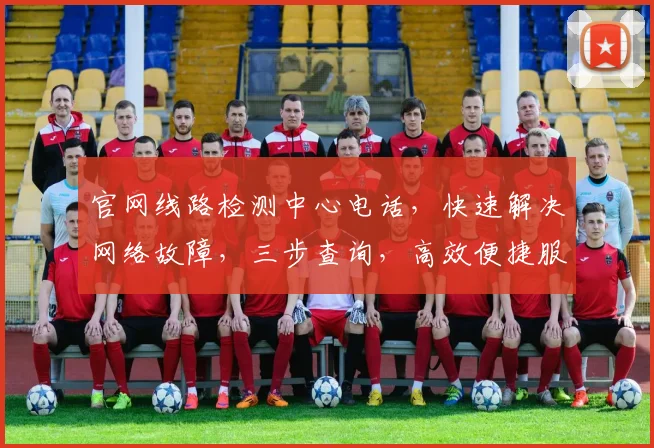 官网线路检测中心电话，快速解决网络故障，三步查询，高效便捷服务，请及时拨打