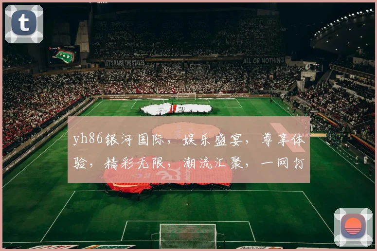 yh86银河国际，娱乐盛宴，尊享体验，精彩无限，潮流汇聚，一网打尽