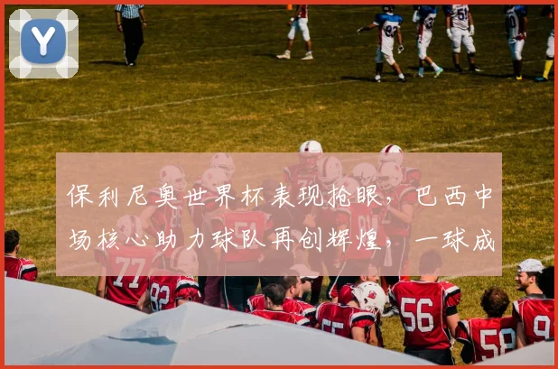 保利尼奥世界杯表现抢眼，巴西中场核心助力球队再创辉煌，一球成名