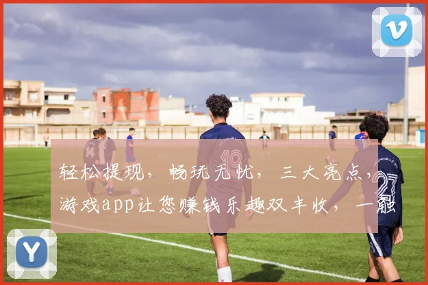 轻松提现，畅玩无忧，三大亮点，游戏app让您赚钱乐趣双丰收，一触即达